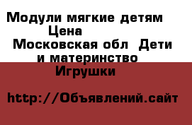 Модули мягкие детям  › Цена ­ 19 000 - Московская обл. Дети и материнство » Игрушки   
